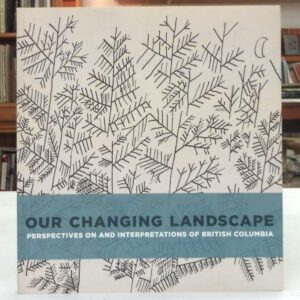 Our Changing Landscape: Perspectives on and Interpretations of British Columbia, Brodovitch, Sophie